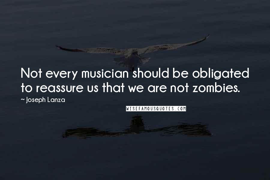 Joseph Lanza quotes: Not every musician should be obligated to reassure us that we are not zombies.