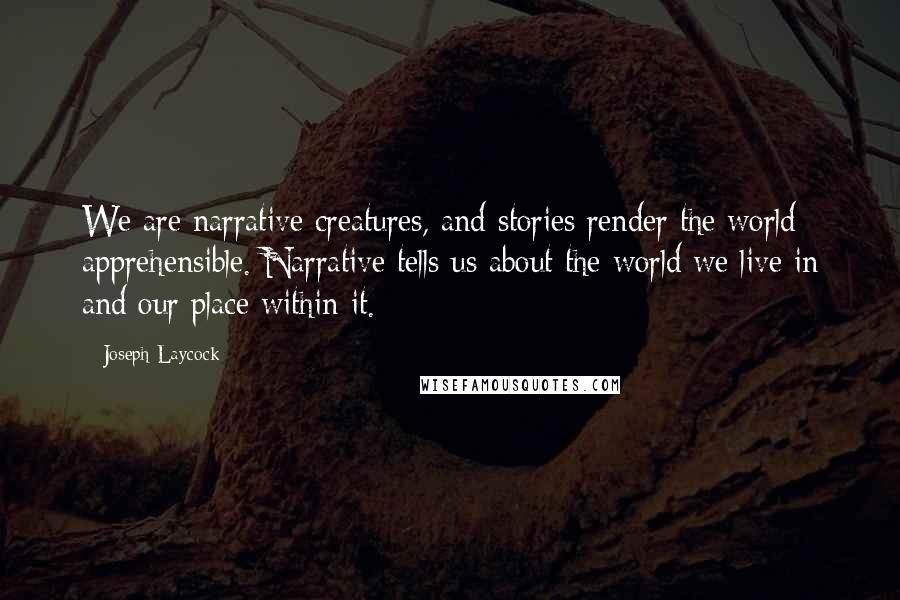 Joseph Laycock quotes: We are narrative creatures, and stories render the world apprehensible. Narrative tells us about the world we live in and our place within it.