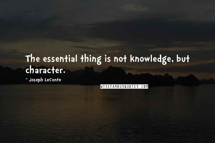 Joseph LeConte quotes: The essential thing is not knowledge, but character.
