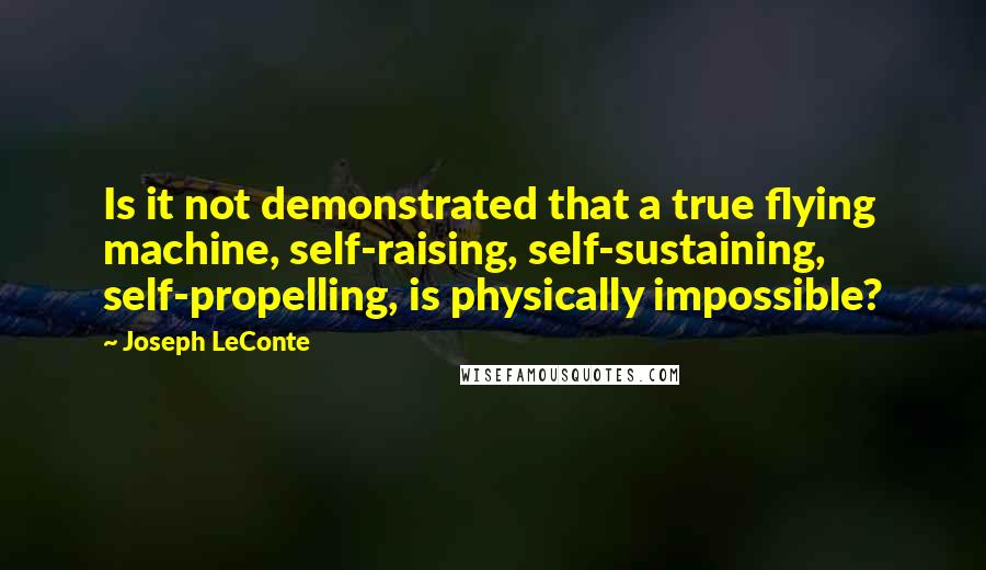 Joseph LeConte quotes: Is it not demonstrated that a true flying machine, self-raising, self-sustaining, self-propelling, is physically impossible?