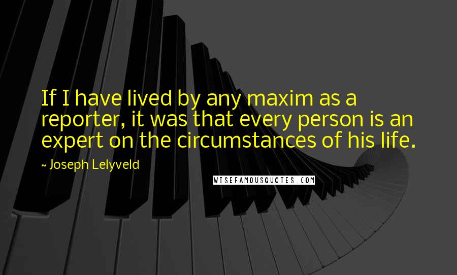 Joseph Lelyveld quotes: If I have lived by any maxim as a reporter, it was that every person is an expert on the circumstances of his life.