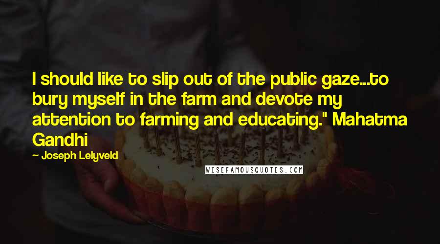 Joseph Lelyveld quotes: I should like to slip out of the public gaze...to bury myself in the farm and devote my attention to farming and educating." Mahatma Gandhi