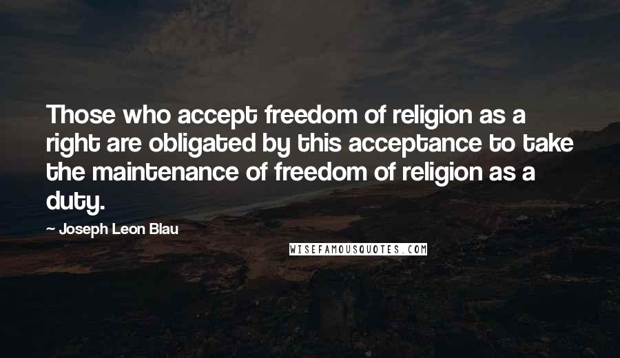 Joseph Leon Blau quotes: Those who accept freedom of religion as a right are obligated by this acceptance to take the maintenance of freedom of religion as a duty.