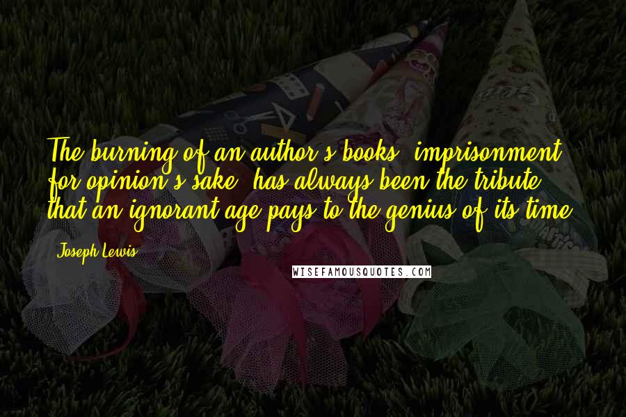 Joseph Lewis quotes: The burning of an author's books, imprisonment for opinion's sake, has always been the tribute that an ignorant age pays to the genius of its time.
