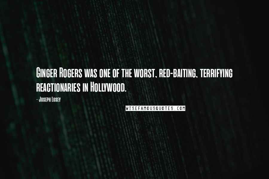 Joseph Losey quotes: Ginger Rogers was one of the worst, red-baiting, terrifying reactionaries in Hollywood. Joseph Losey quotes: Ginger Rogers was one of the worst, red-baiting, terrifying reactionaries in Hollywood.