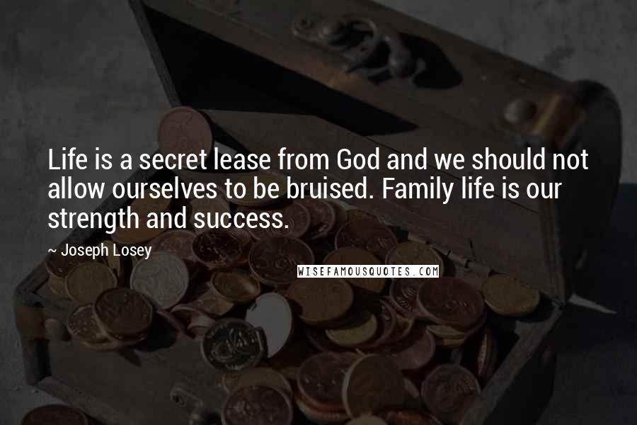 Joseph Losey quotes: Life is a secret lease from God and we should not allow ourselves to be bruised. Family life is our strength and success.