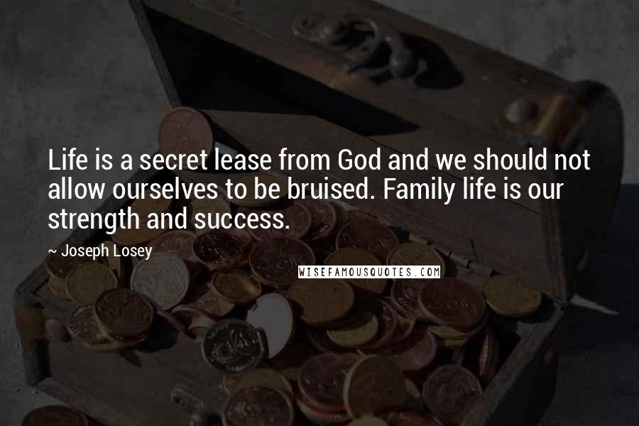 Joseph Losey quotes: Life is a secret lease from God and we should not allow ourselves to be bruised. Family life is our strength and success. Joseph Losey quotes: Life is a secret lease from God and we should not allow ourselves to be bruised. Family life is our strength and success.