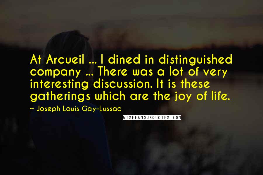Joseph Louis Gay-Lussac quotes: At Arcueil ... I dined in distinguished company ... There was a lot of very interesting discussion. It is these gatherings which are the joy of life.