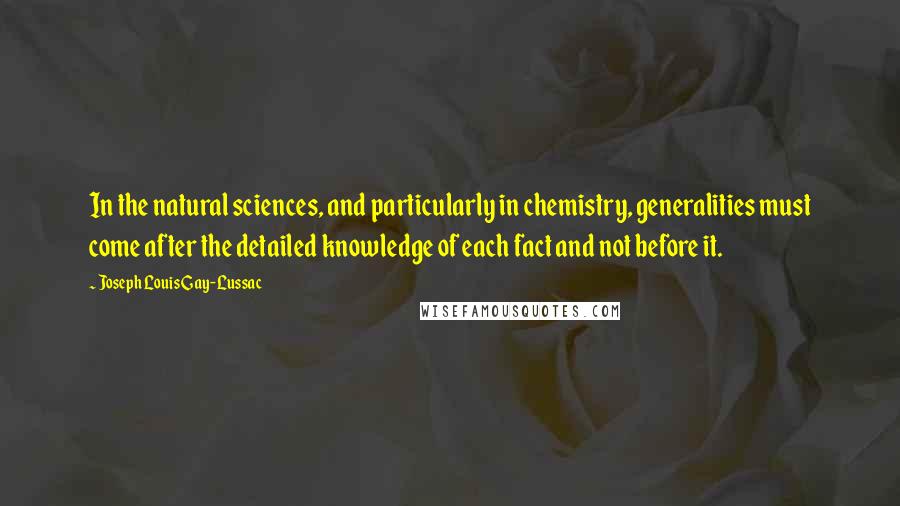 Joseph Louis Gay-Lussac quotes: In the natural sciences, and particularly in chemistry, generalities must come after the detailed knowledge of each fact and not before it.