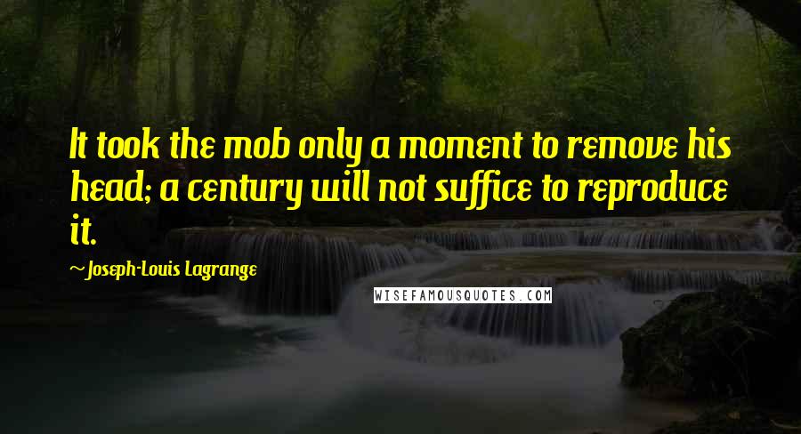 Joseph-Louis Lagrange quotes: It took the mob only a moment to remove his head; a century will not suffice to reproduce it.