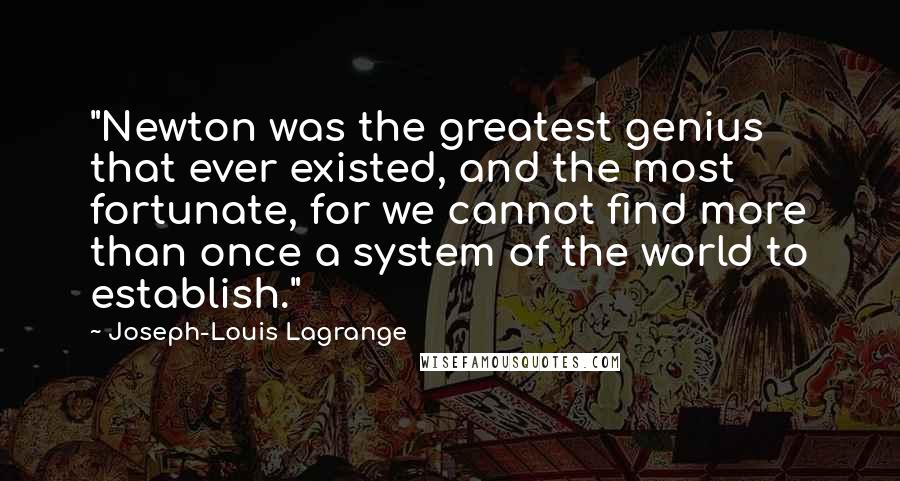Joseph-Louis Lagrange quotes: "Newton was the greatest genius that ever existed, and the most fortunate, for we cannot find more than once a system of the world to establish."