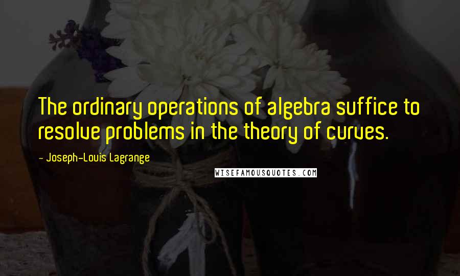 Joseph-Louis Lagrange quotes: The ordinary operations of algebra suffice to resolve problems in the theory of curves.