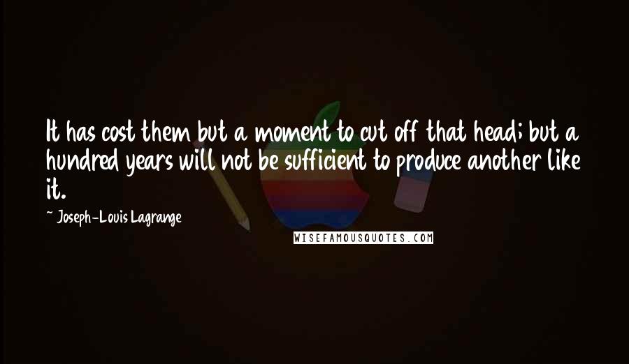 Joseph-Louis Lagrange quotes: It has cost them but a moment to cut off that head; but a hundred years will not be sufficient to produce another like it.