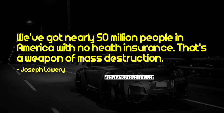 Joseph Lowery quotes: We've got nearly 50 million people in America with no health insurance. That's a weapon of mass destruction. Joseph Lowery quotes: We've got nearly 50 million people in America with no health insurance. That's a weapon of mass destruction.
