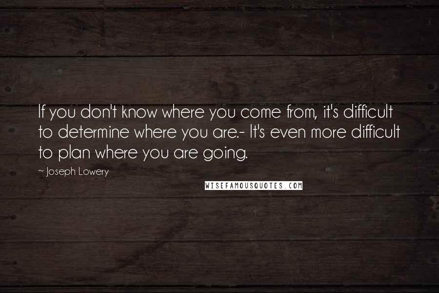 Joseph Lowery quotes: If you don't know where you come from, it's difficult to determine where you are.- It's even more difficult to plan where you are going.