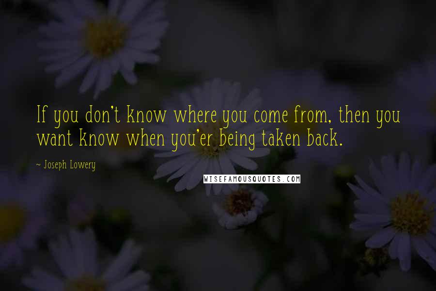 Joseph Lowery quotes: If you don't know where you come from, then you want know when you'er being taken back.