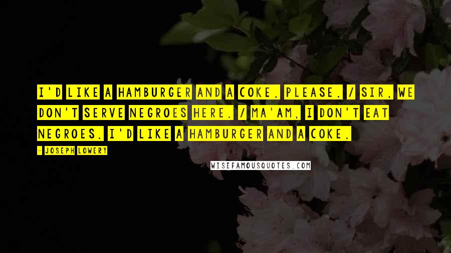 Joseph Lowery quotes: I'd like a hamburger and a coke, please. / Sir, we don't serve negroes here. / Ma'am, I don't eat negroes. I'd like a hamburger and a coke. Joseph Lowery quotes: I'd like a hamburger and a coke, please. / Sir, we don't serve negroes here. / Ma'am, I don't eat negroes. I'd like a hamburger and a coke.