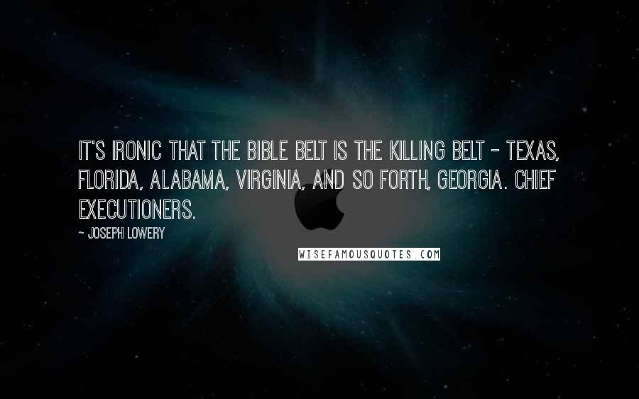 Joseph Lowery quotes: It's ironic that the Bible belt is the killing belt - Texas, Florida, Alabama, Virginia, and so forth, Georgia. Chief executioners.