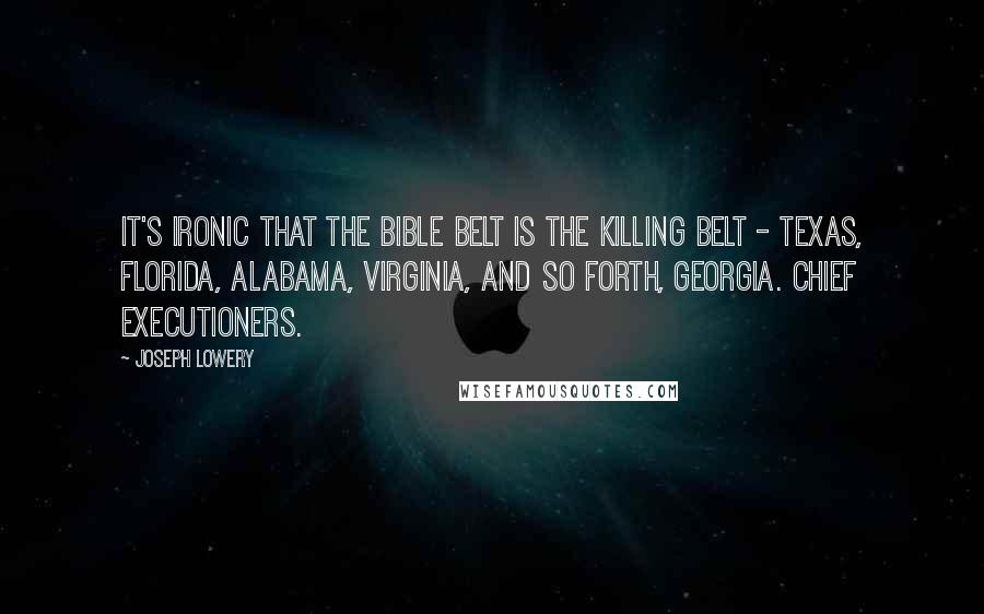 Joseph Lowery quotes: It's ironic that the Bible belt is the killing belt - Texas, Florida, Alabama, Virginia, and so forth, Georgia. Chief executioners. Joseph Lowery quotes: It's ironic that the Bible belt is the killing belt - Texas, Florida, Alabama, Virginia, and so forth, Georgia. Chief executioners.