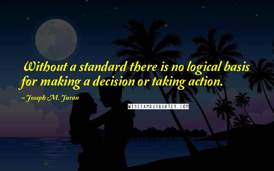 Joseph M. Juran quotes: Without a standard there is no logical basis for making a decision or taking action.