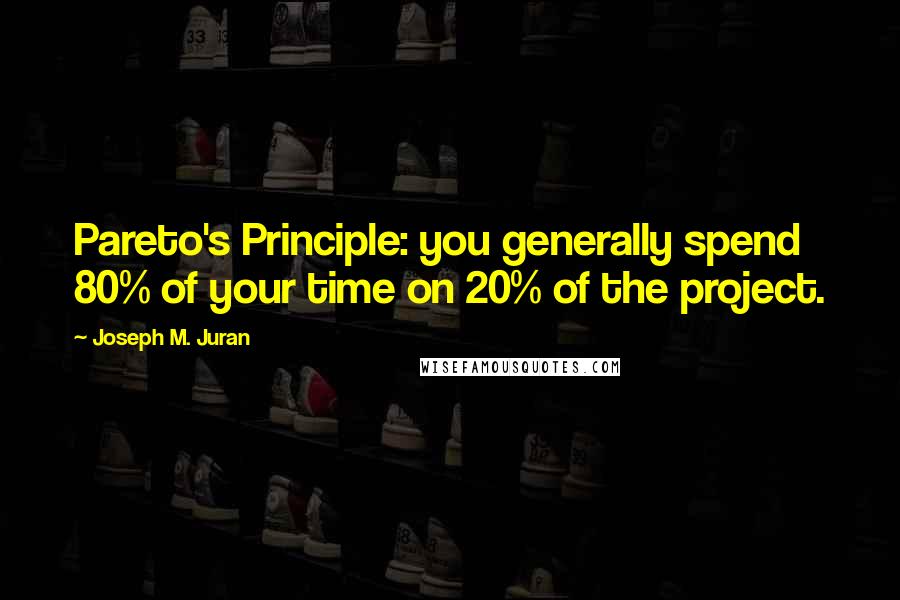 Joseph M. Juran quotes: Pareto's Principle: you generally spend 80% of your time on 20% of the project.