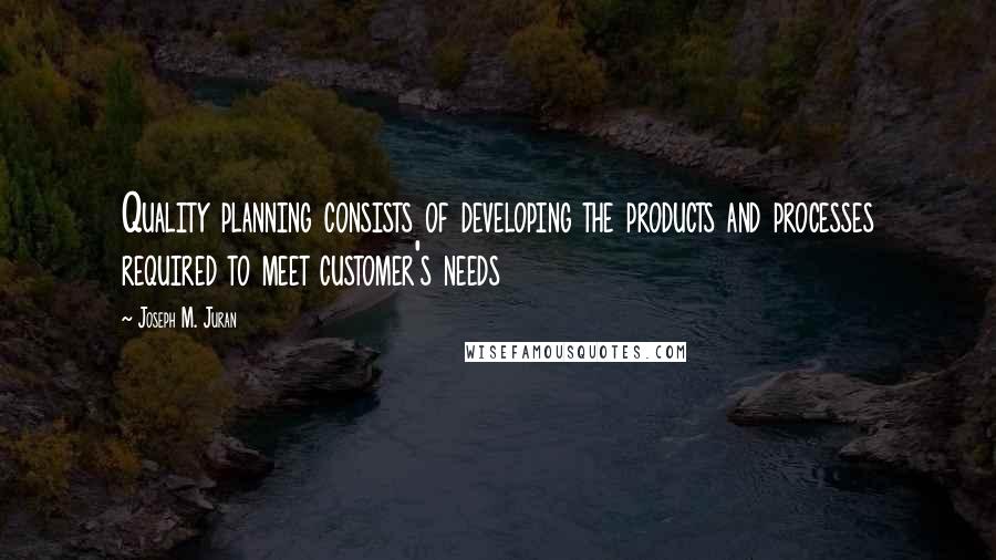 Joseph M. Juran quotes: Quality planning consists of developing the products and processes required to meet customer's needs