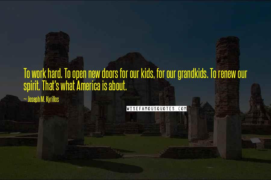 Joseph M. Kyrillos quotes: To work hard. To open new doors for our kids, for our grandkids. To renew our spirit. That's what America is about.