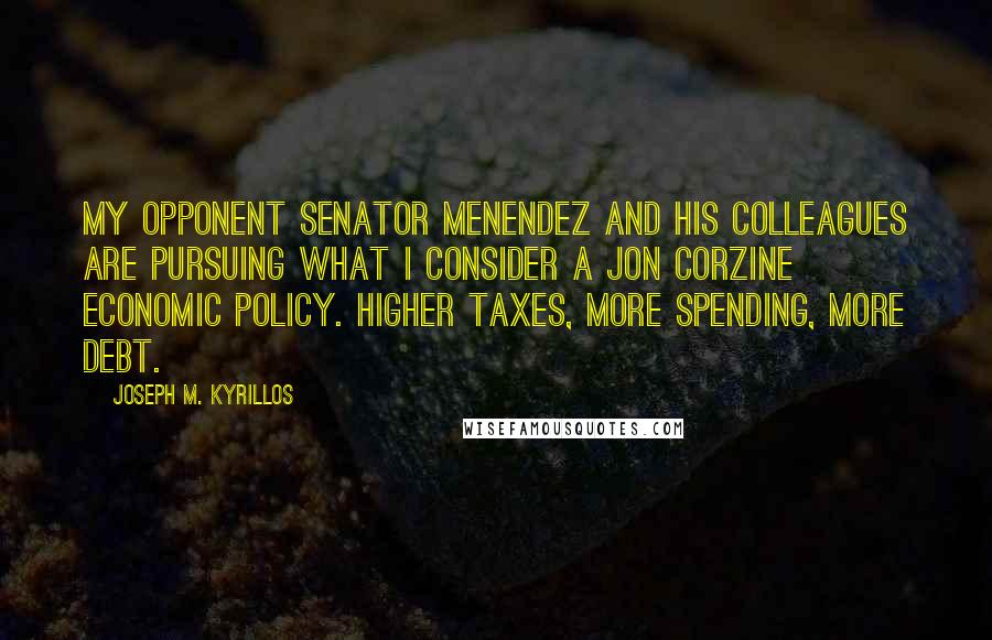 Joseph M. Kyrillos quotes: My opponent Senator Menendez and his colleagues are pursuing what I consider a Jon Corzine economic policy. Higher taxes, more spending, more debt.