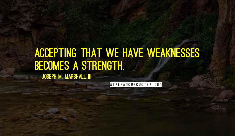 Joseph M. Marshall III quotes: Accepting that we have weaknesses becomes a strength.