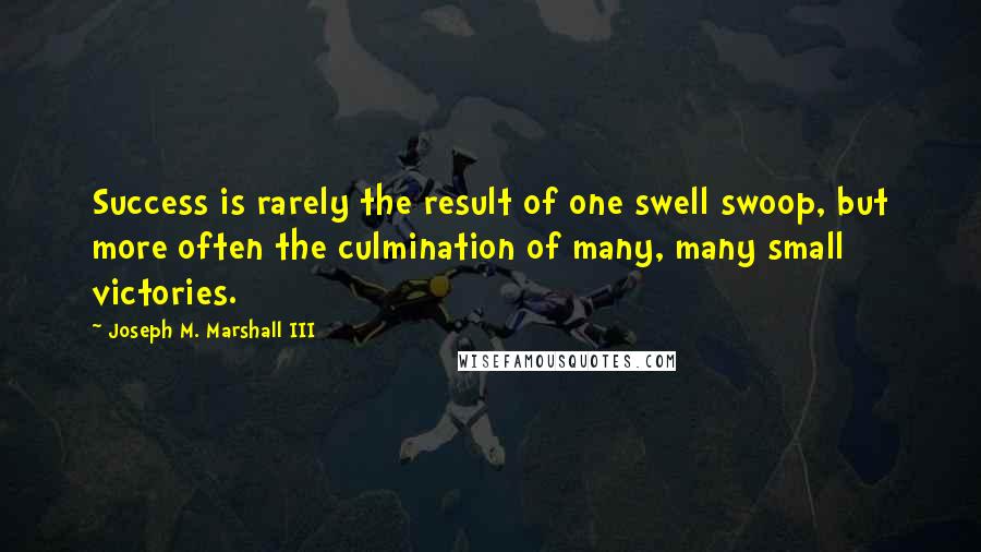 Joseph M. Marshall III quotes: Success is rarely the result of one swell swoop, but more often the culmination of many, many small victories. Joseph M. Marshall III quotes: Success is rarely the result of one swell swoop, but more often the culmination of many, many small victories.