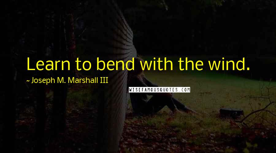 Joseph M. Marshall III quotes: Learn to bend with the wind.