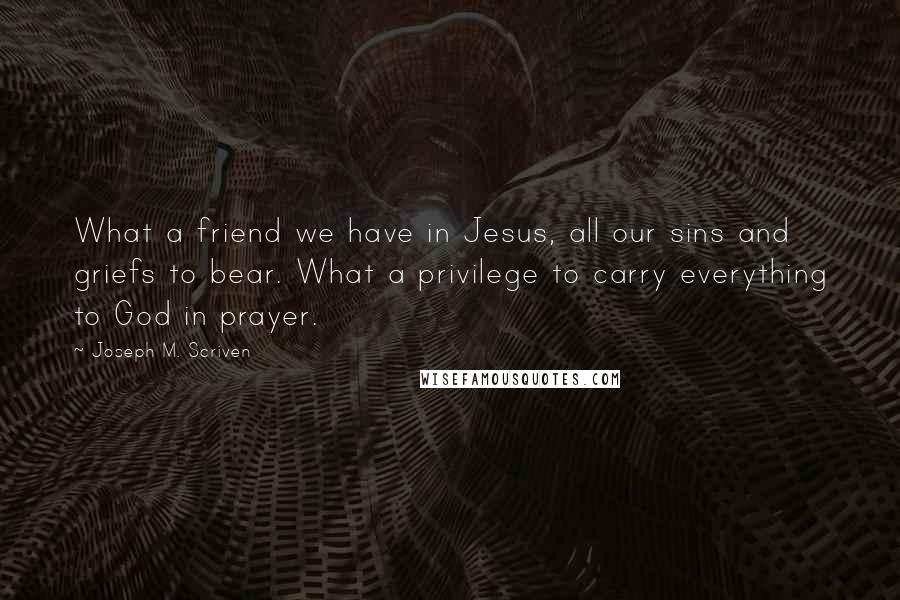 Joseph M. Scriven quotes: What a friend we have in Jesus, all our sins and griefs to bear. What a privilege to carry everything to God in prayer.