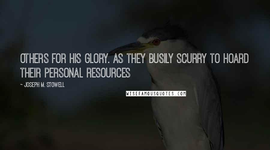 Joseph M. Stowell quotes: others for His glory. As they busily scurry to hoard their personal resources