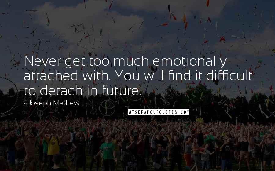 Joseph Mathew quotes: Never get too much emotionally attached with. You will find it difficult to detach in future.