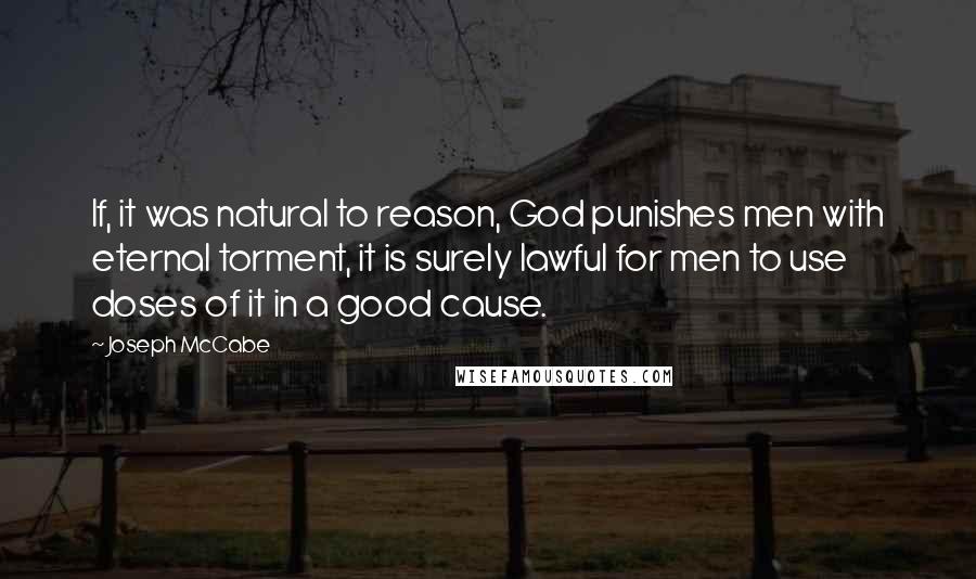 Joseph McCabe quotes: If, it was natural to reason, God punishes men with eternal torment, it is surely lawful for men to use doses of it in a good cause.