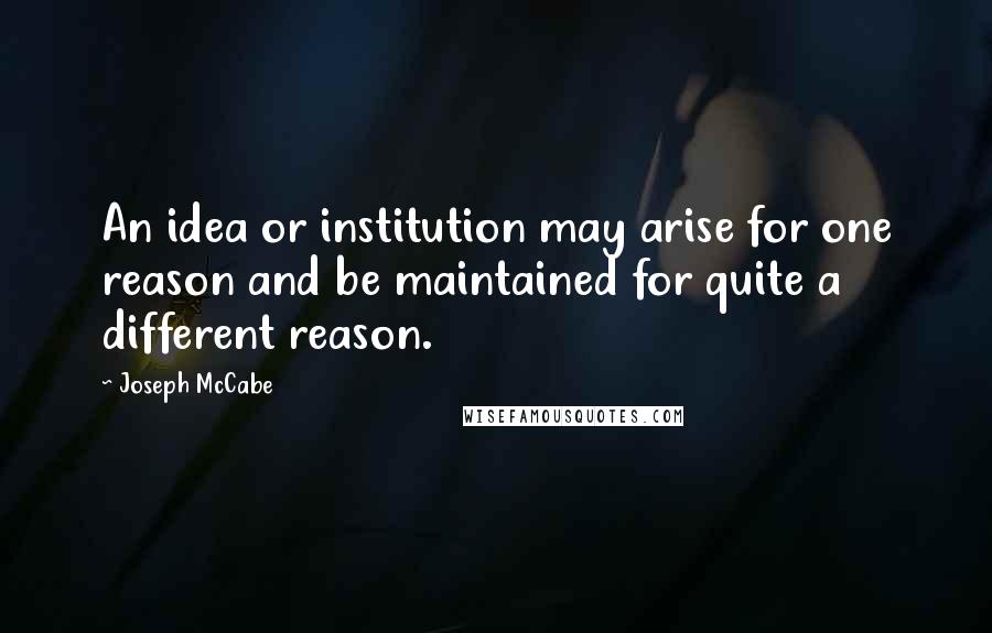 Joseph McCabe quotes: An idea or institution may arise for one reason and be maintained for quite a different reason.
