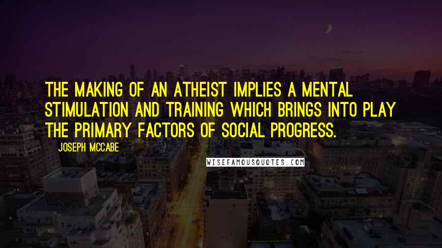 Joseph McCabe quotes: The making of an Atheist implies a mental stimulation and training which brings into play the primary factors of social progress.