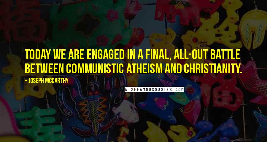 Joseph McCarthy quotes: Today we are engaged in a final, all-out battle between communistic atheism and Christianity.