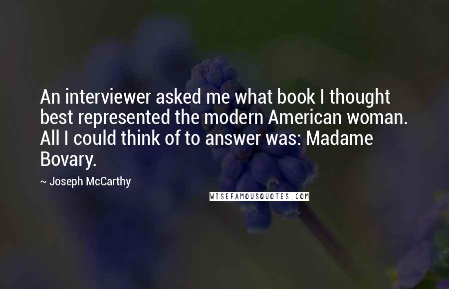 Joseph McCarthy quotes: An interviewer asked me what book I thought best represented the modern American woman. All I could think of to answer was: Madame Bovary.