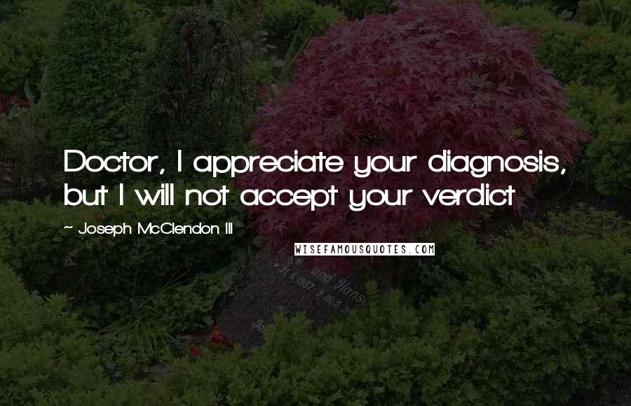 Joseph McClendon III quotes: Doctor, I appreciate your diagnosis, but I will not accept your verdict
