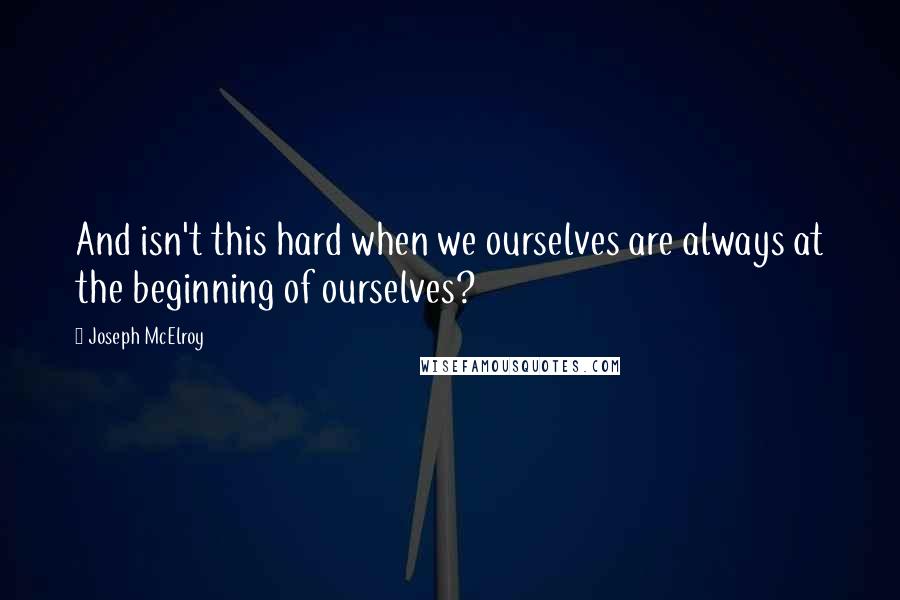 Joseph McElroy quotes: And isn't this hard when we ourselves are always at the beginning of ourselves?