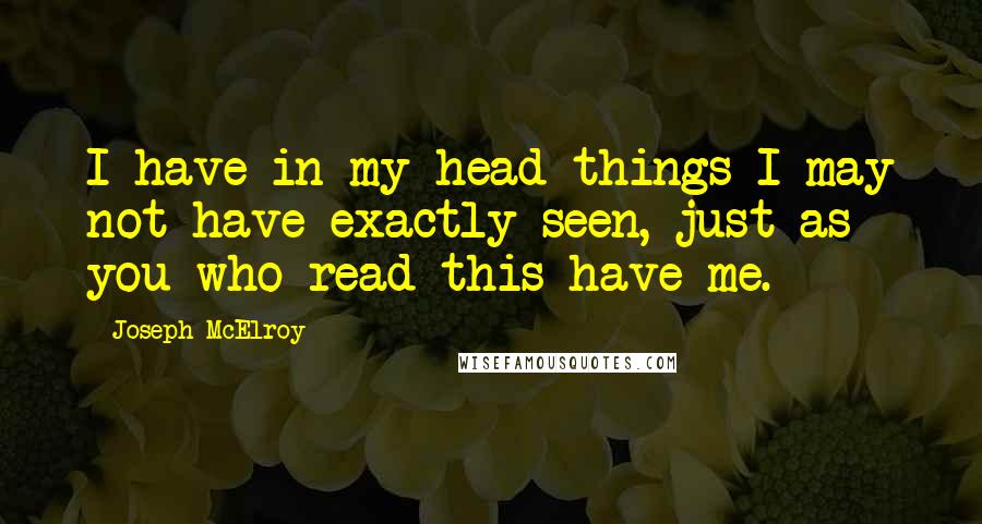 Joseph McElroy quotes: I have in my head things I may not have exactly seen, just as you who read this have me.