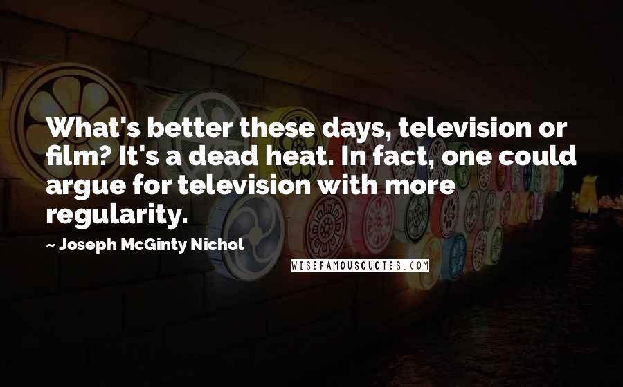 Joseph McGinty Nichol quotes: What's better these days, television or film? It's a dead heat. In fact, one could argue for television with more regularity. Joseph McGinty Nichol quotes: What's better these days, television or film? It's a dead heat. In fact, one could argue for television with more regularity.