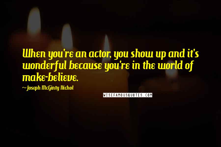 Joseph McGinty Nichol quotes: When you're an actor, you show up and it's wonderful because you're in the world of make-believe. Joseph McGinty Nichol quotes: When you're an actor, you show up and it's wonderful because you're in the world of make-believe.