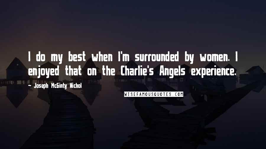 Joseph McGinty Nichol quotes: I do my best when I'm surrounded by women. I enjoyed that on the Charlie's Angels experience. Joseph McGinty Nichol quotes: I do my best when I'm surrounded by women. I enjoyed that on the Charlie's Angels experience.