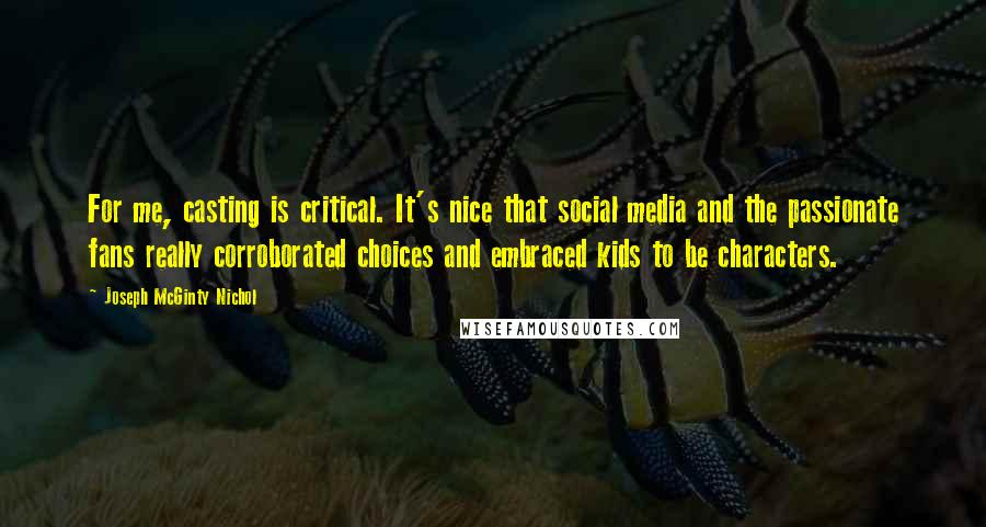 Joseph McGinty Nichol quotes: For me, casting is critical. It's nice that social media and the passionate fans really corroborated choices and embraced kids to be characters.