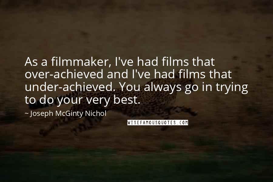Joseph McGinty Nichol quotes: As a filmmaker, I've had films that over-achieved and I've had films that under-achieved. You always go in trying to do your very best. Joseph McGinty Nichol quotes: As a filmmaker, I've had films that over-achieved and I've had films that under-achieved. You always go in trying to do your very best.
