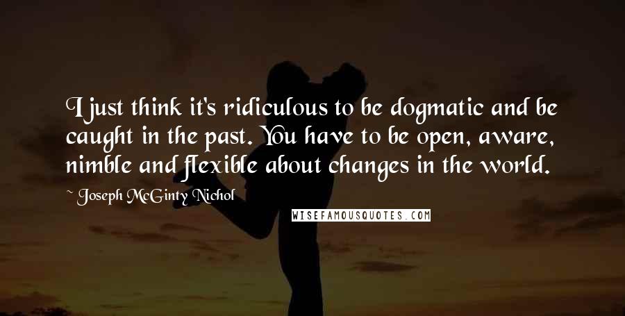 Joseph McGinty Nichol quotes: I just think it's ridiculous to be dogmatic and be caught in the past. You have to be open, aware, nimble and flexible about changes in the world.