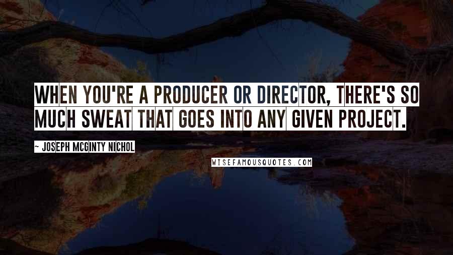 Joseph McGinty Nichol quotes: When you're a producer or director, there's so much sweat that goes into any given project.