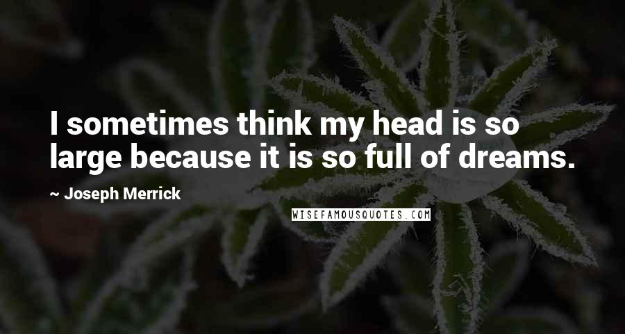 Joseph Merrick quotes: I sometimes think my head is so large because it is so full of dreams.